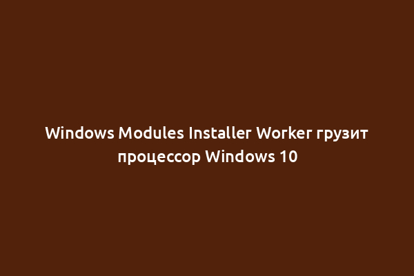 Windows Modules Installer Worker грузит процессор Windows 10
