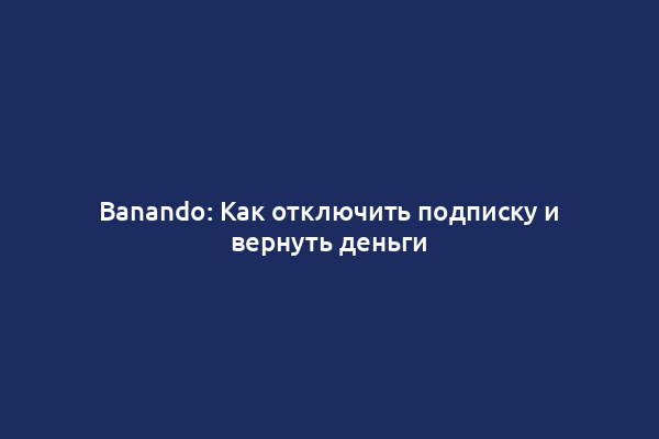 Banando: Как отключить подписку и вернуть деньги