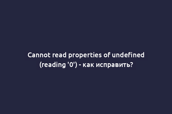 Cannot read properties of undefined (reading '0') - как исправить?