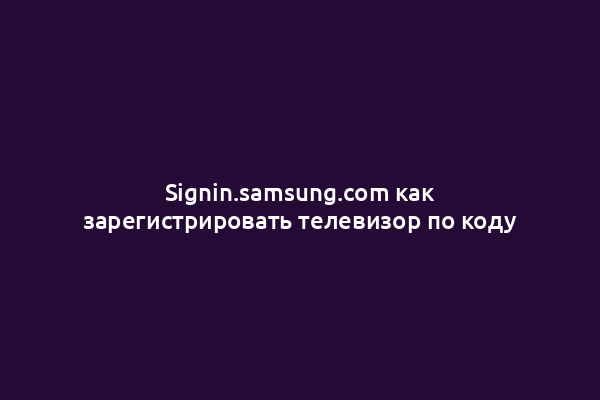 Signin.samsung.com как зарегистрировать телевизор по коду