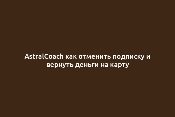 AstralCoach как отменить подписку и вернуть деньги на карту