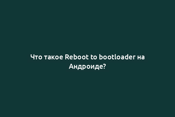 Что такое Reboot to bootloader на Андроиде?