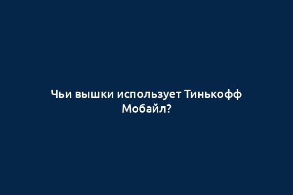 Чьи вышки использует Тинькофф Мобайл?