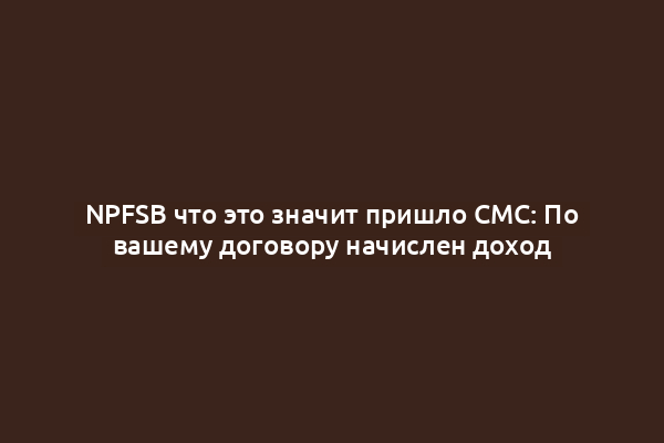 NPFSB что это значит пришло СМС: По вашему договору начислен доход