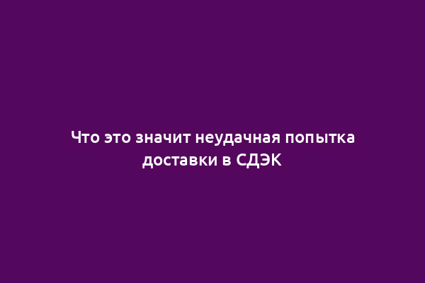 Что это значит неудачная попытка доставки в СДЭК