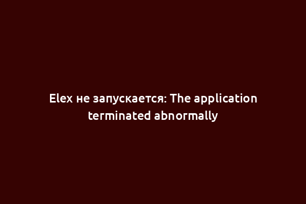 Elex не запускается: The application terminated abnormally