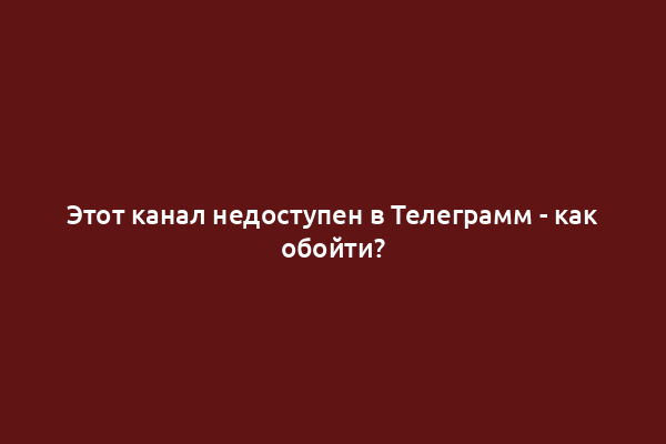 Этот канал недоступен в Телеграмм - как обойти?
