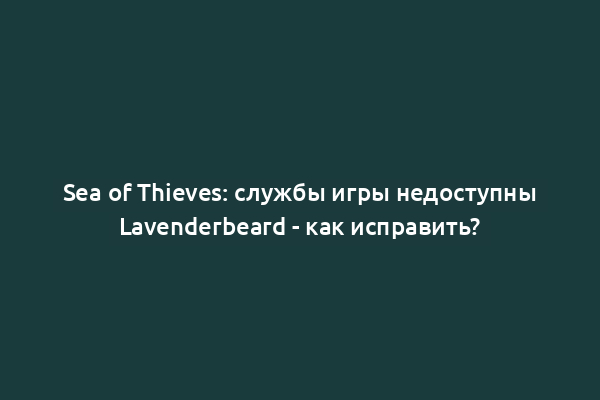 Sea of Thieves: службы игры недоступны Lavenderbeard - как исправить?