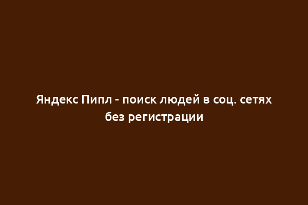 Яндекс Пипл - поиск людей в соц. сетях без регистрации