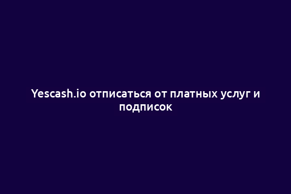 Yescash.io отписаться от платных услуг и подписок
