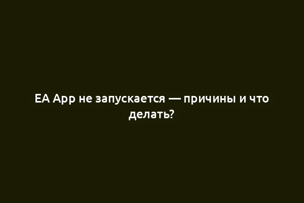 EA App не запускается — причины и что делать?