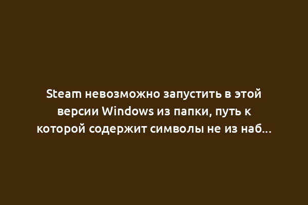 Steam невозможно запустить в этой версии Windows из папки, путь к которой содержит символы не из набора ASCII