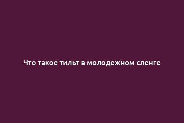 Что такое тильт в молодежном сленге