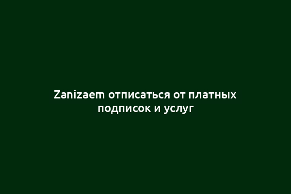 Zanizaem отписаться от платных подписок и услуг