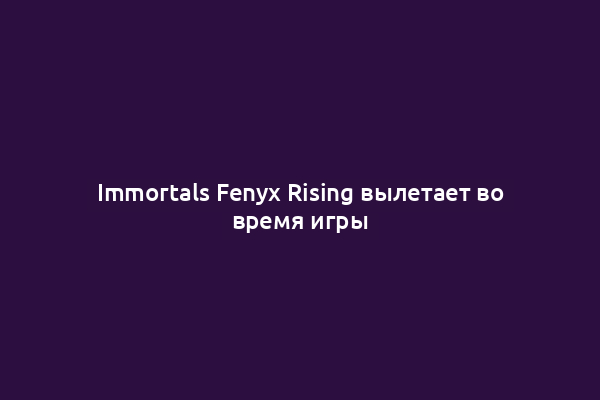 Immortals Fenyx Rising вылетает во время игры