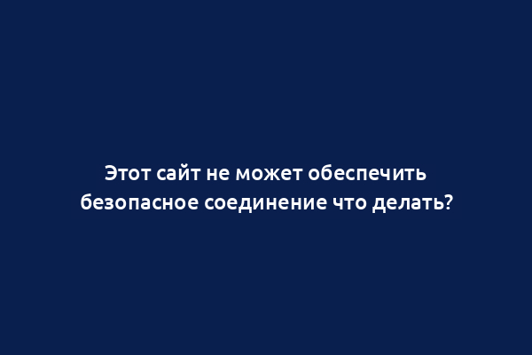 Этот сайт не может обеспечить безопасное соединение что делать?