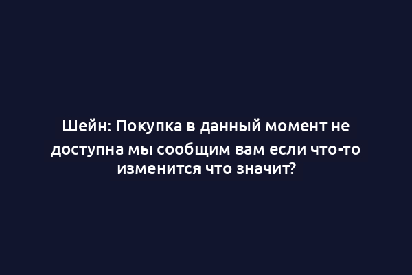 Шейн: Покупка в данный момент не доступна мы сообщим вам если что-то изменится что значит?