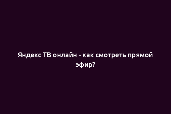 Яндекс ТВ онлайн - как смотреть прямой эфир?
