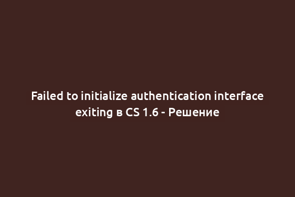 Failed to initialize authentication interface exiting в CS 1.6 - Решение