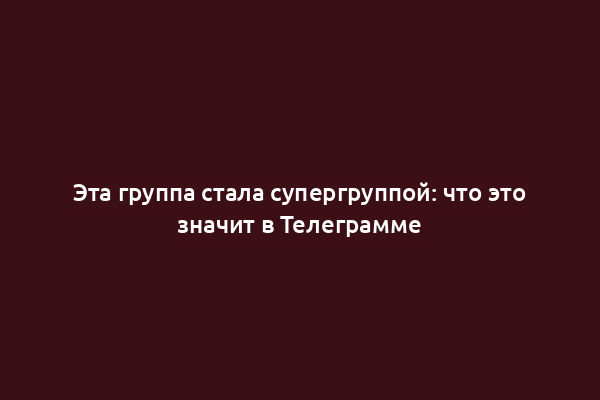 Эта группа стала супергруппой: что это значит в Телеграмме