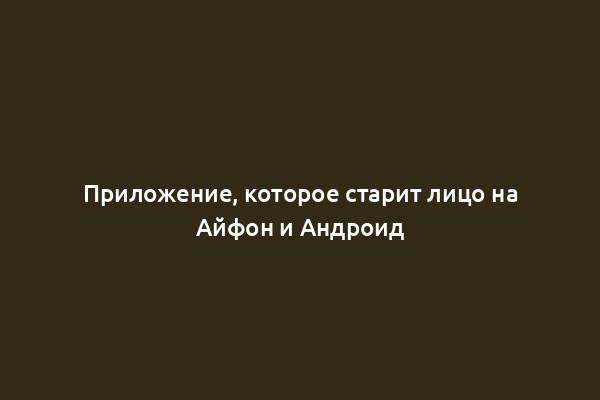 Приложение, которое старит лицо на Айфон и Андроид
