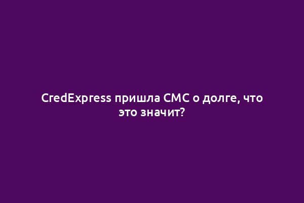CredExpress пришла СМС о долге, что это значит?