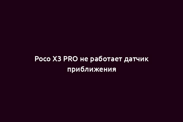 Poco X3 PRO не работает датчик приближения
