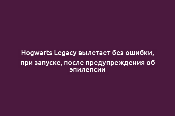Hogwarts Legacy вылетает без ошибки, при запуске, после предупреждения об эпилепсии