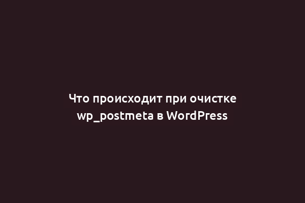 Что происходит при очистке wp_postmeta в WordPress
